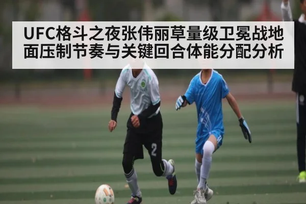 UFC格斗之夜张伟丽草量级卫冕战地面压制节奏与关键回合体能分配分析