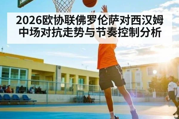 2026欧协联佛罗伦萨对西汉姆中场对抗走势与节奏控制分析