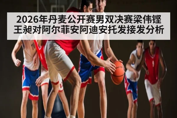 2026年丹麦公开赛男双决赛梁伟铿王昶对阿尔菲安阿迪安托发接发分析