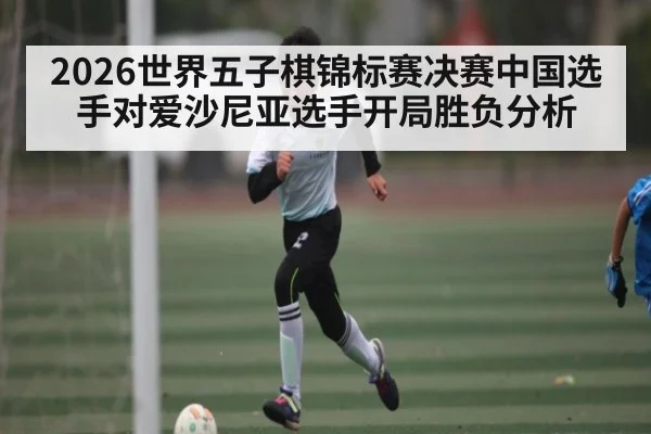 2026世界五子棋锦标赛决赛中国选手对爱沙尼亚选手开局胜负分析 | kaiyun